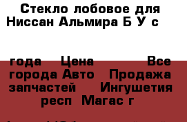 Стекло лобовое для Ниссан Альмира Б/У с 2014 года. › Цена ­ 5 000 - Все города Авто » Продажа запчастей   . Ингушетия респ.,Магас г.